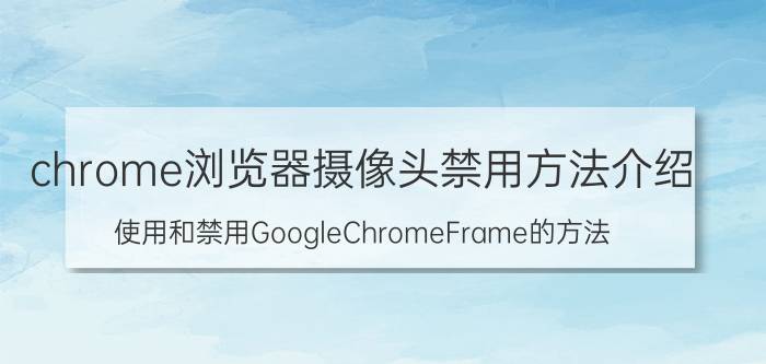 chrome浏览器摄像头禁用方法介绍 使用和禁用GoogleChromeFrame的方法？